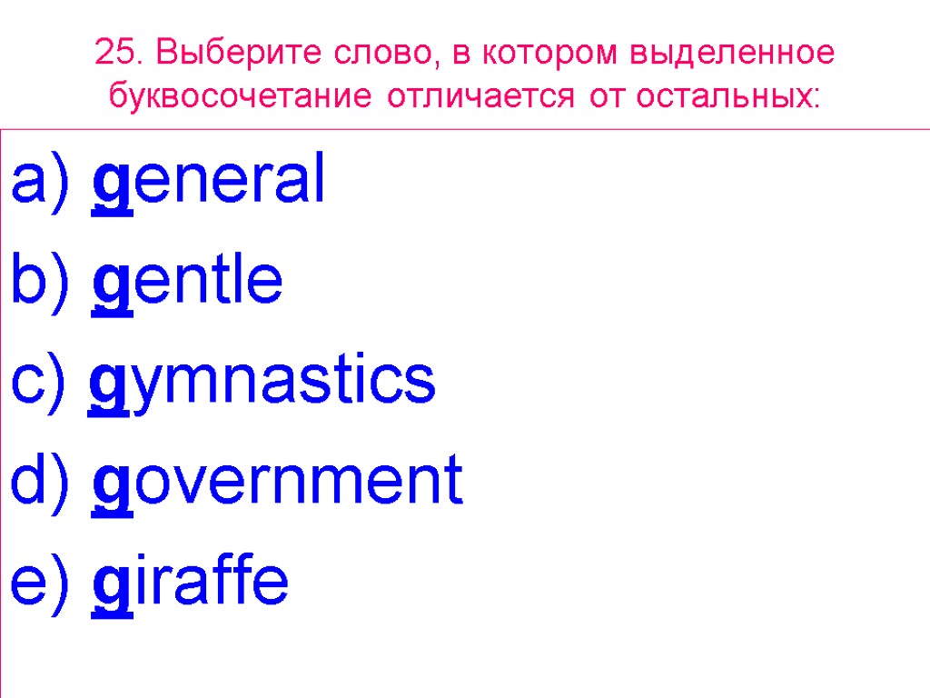 25. Выберите слово, в котором выделенное буквосочетание отличается от остальных: general b) gentle c)